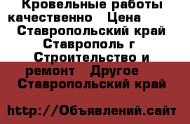 Кровельные работы качественно › Цена ­ 500 - Ставропольский край, Ставрополь г. Строительство и ремонт » Другое   . Ставропольский край